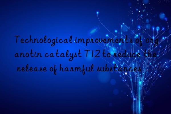 Technological improvements of organotin catalyst T12 to reduce the release of harmful substances