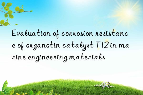 Evaluation of corrosion resistance of organotin catalyst T12 in marine engineering materials