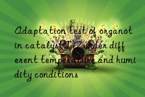 Adaptation test of organotin catalyst T12 under different temperature and humidity conditions