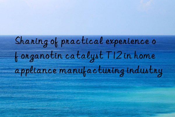 Sharing of practical experience of organotin catalyst T12 in home appliance manufacturing industry