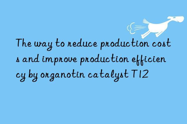 The way to reduce production costs and improve production efficiency by organotin catalyst T12