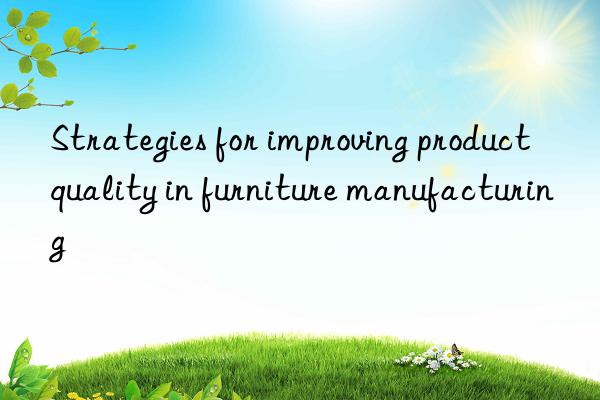 Strategies for improving product quality in furniture manufacturing