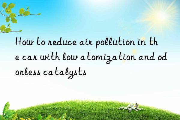 How to reduce air pollution in the car with low atomization and odorless catalysts