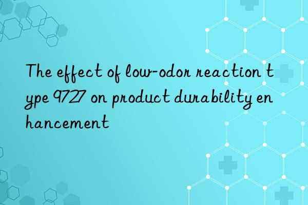 The effect of low-odor reaction type 9727 on product durability enhancement