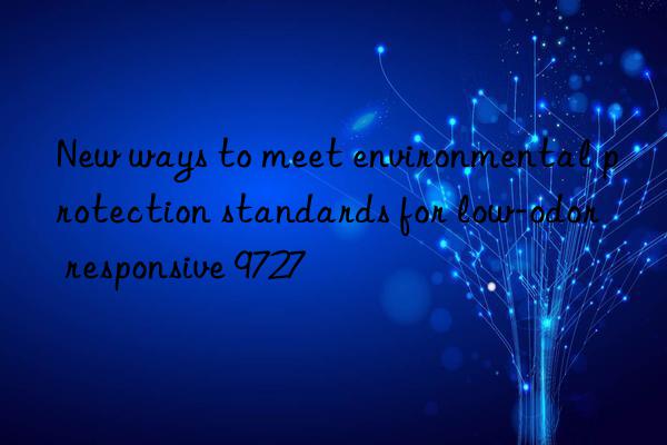 New ways to meet environmental protection standards for low-odor responsive 9727