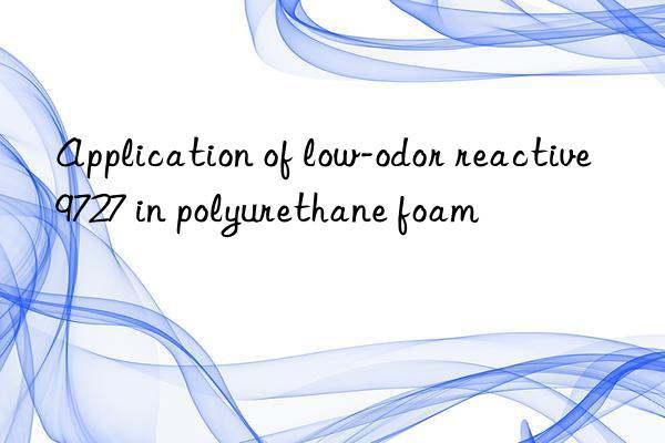 Application of low-odor reactive 9727 in polyurethane foam