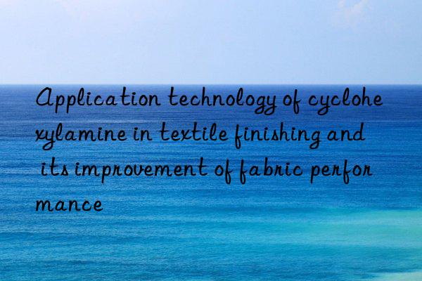 Application technology of cyclohexylamine in textile finishing and its improvement of fabric performance