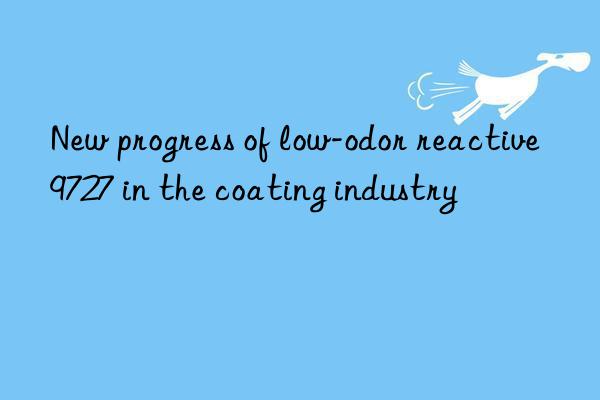 New progress of low-odor reactive 9727 in the coating industry