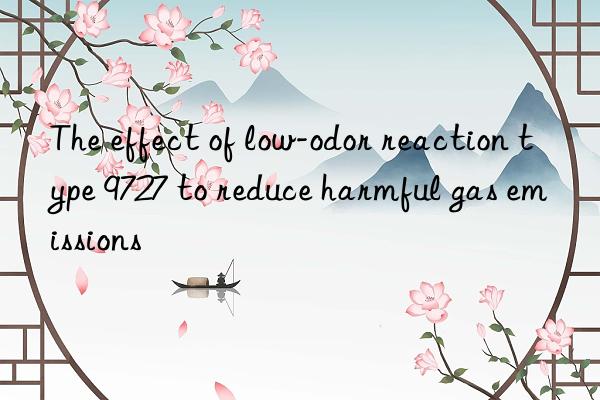 The effect of low-odor reaction type 9727 to reduce harmful gas emissions