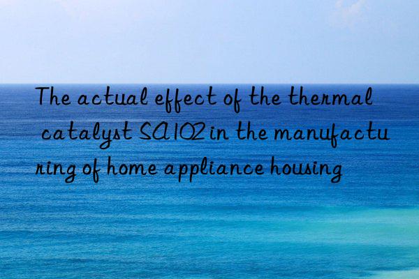 The actual effect of the thermal catalyst SA102 in the manufacturing of home appliance housing