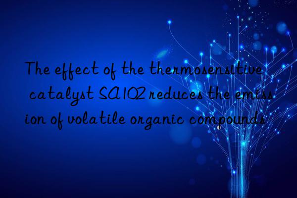 The effect of the thermosensitive catalyst SA102 reduces the emission of volatile organic compounds