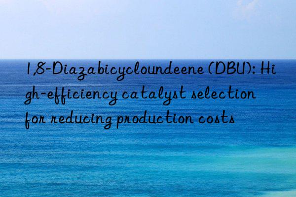 1,8-diazabicycloundeene (dbu): high-efficiency catalyst selection for reducing production costs