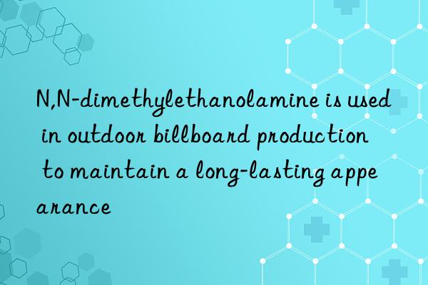 n,n-dimethylethanolamine is used in outdoor billboard production to maintain a long-lasting appearance
