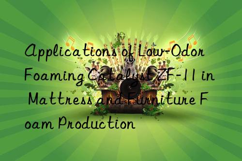 applications of low-odor foaming catalyst zf-11 in mattress and furniture foam production