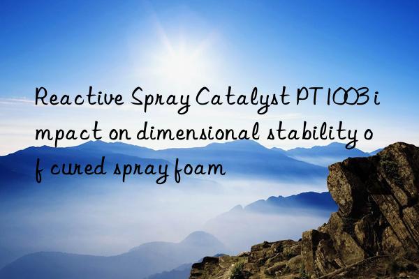 reactive spray catalyst pt1003 impact on dimensional stability of cured spray foam