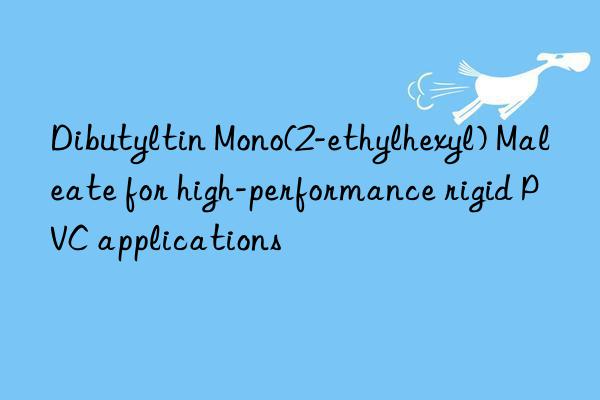 dibutyltin mono(2-ethylhexyl) maleate for high-performance rigid pvc applications