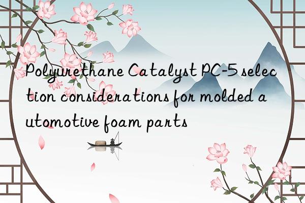 polyurethane catalyst pc-5 selection considerations for molded automotive foam parts
