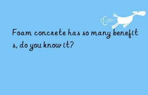 Foam concrete has so many benefits, do you know it?