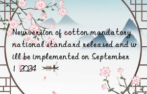 New version of cotton mandatory national standard released and will be implemented on September 1  2024