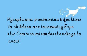 Mycoplasma pneumoniae infections in children are increasing Experts: Common misunderstandings to avoid