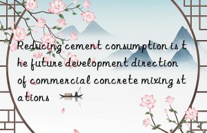 Reducing cement consumption is the future development direction of commercial concrete mixing stations