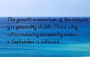 The growth momentum of the industry is generally stable. China s logistics industry prosperity index in September is released.