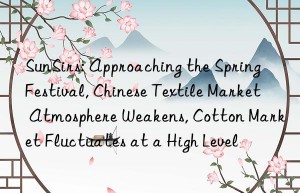 SunSirs: Approaching the Spring Festival, Chinese Textile Market Atmosphere Weakens, Cotton Market Fluctuates at a High Level