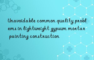 Unavoidable common quality problems in lightweight gypsum mortar painting construction