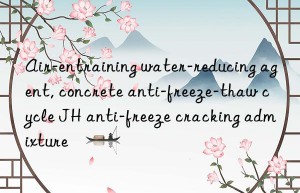 Air-entraining water-reducing agent, concrete anti-freeze-thaw cycle JH anti-freeze cracking admixture