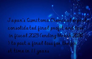 Japan’s Sumitomo Chemical expects consolidated final profit and loss in fiscal 2023 (ending March 2024) to post a final loss for the first time in 11 years