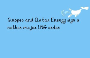 Sinopec and Qatar Energy sign another major LNG order