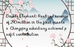 Double Elephant: Realized revenue of 290 million in the first quarter  Chongqing subsidiary achieved profit contribution