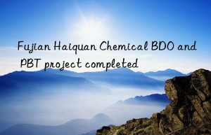 Fujian Haiquan Chemical BDO and PBT project completed