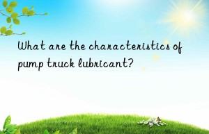 What are the characteristics of pump truck lubricant?