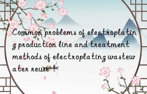 Common problems of electroplating production line and treatment methods of electroplating wastewater reuse