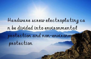 Hardware screw electroplating can be divided into environmental protection and non-environmental protection