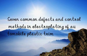 Seven common defects and control methods in electroplating of automobile plastic trim