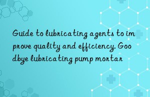 Guide to lubricating agents to improve quality and efficiency. Goodbye lubricating pump mortar