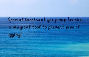 Special lubricant for pump trucks, a magical tool to prevent pipe clogging!