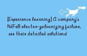 [Experience learning] A company’s NdFeB electro-galvanizing failure, see their detailed solutions!