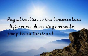 Pay attention to the temperature difference when using concrete pump truck lubricant