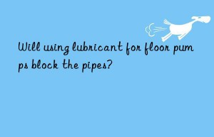 Will using lubricant for floor pumps block the pipes?