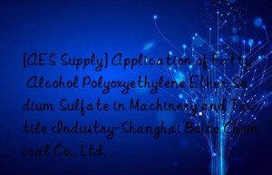 [AES Supply] Application of Fatty Alcohol Polyoxyethylene Ether Sodium Sulfate in Machinery and Textile Industry-Shanghai Beite Chemical Co., Ltd.