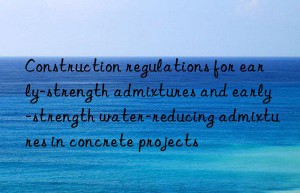 Construction regulations for early-strength admixtures and early-strength water-reducing admixtures in concrete projects