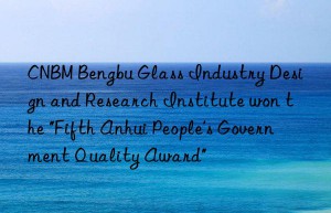 CNBM Bengbu Glass Industry Design and Research Institute won the “Fifth Anhui People’s Government Quality Award”