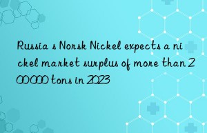 Russia s Norsk Nickel expects a nickel market surplus of more than 200 000 tons in 2023