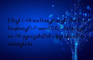 Ethyl 1-(4-methoxyphenyl)-6-(4-nitrophenyl)-7-oxo-4,5,6,7-tetrahydro-1H-pyrazolo[3,4-c]pyridine-3-carboxylate