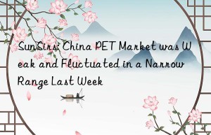 SunSirs: China PET Market was Weak and Fluctuated in a Narrow Range Last Week