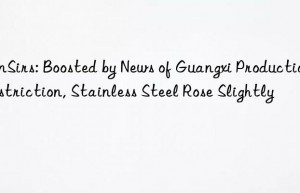 SunSirs: Boosted by News of Guangxi Production Restriction, Stainless Steel Rose Slightly