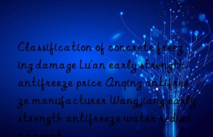 Classification of concrete freezing damage Lu’an early strength antifreeze price Anqing antifreeze manufacturer Wangjiang early strength antifreeze water reducing agent